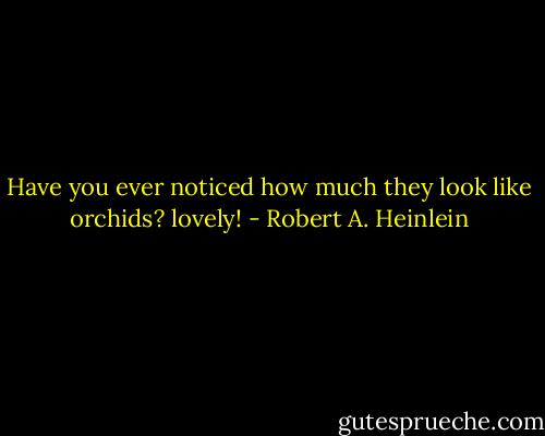 Have you ever noticed how much they look like orchids? lovely! - Robert A. Heinlein