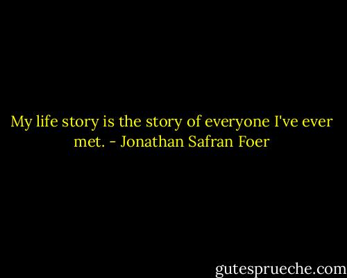 My life story is the story of everyone I've ever met. - Jonathan Safran Foer