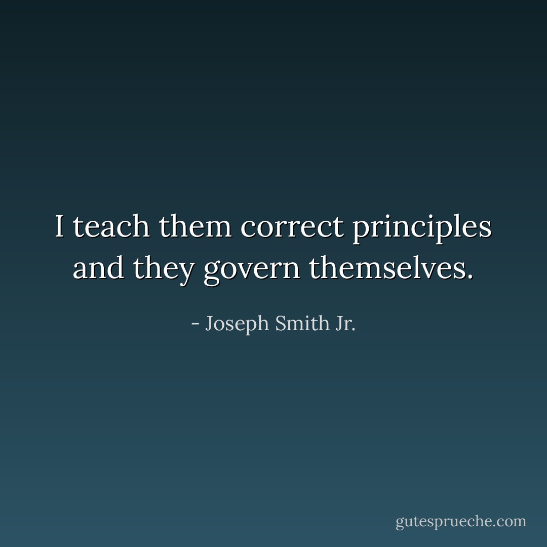 I teach them correct principles and they govern themselves. - Joseph Smith Jr.