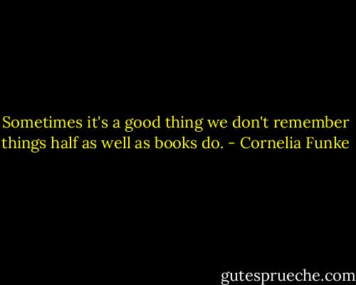 Sometimes it's a good thing we don't remember things half as well as books do. - Cornelia Funke