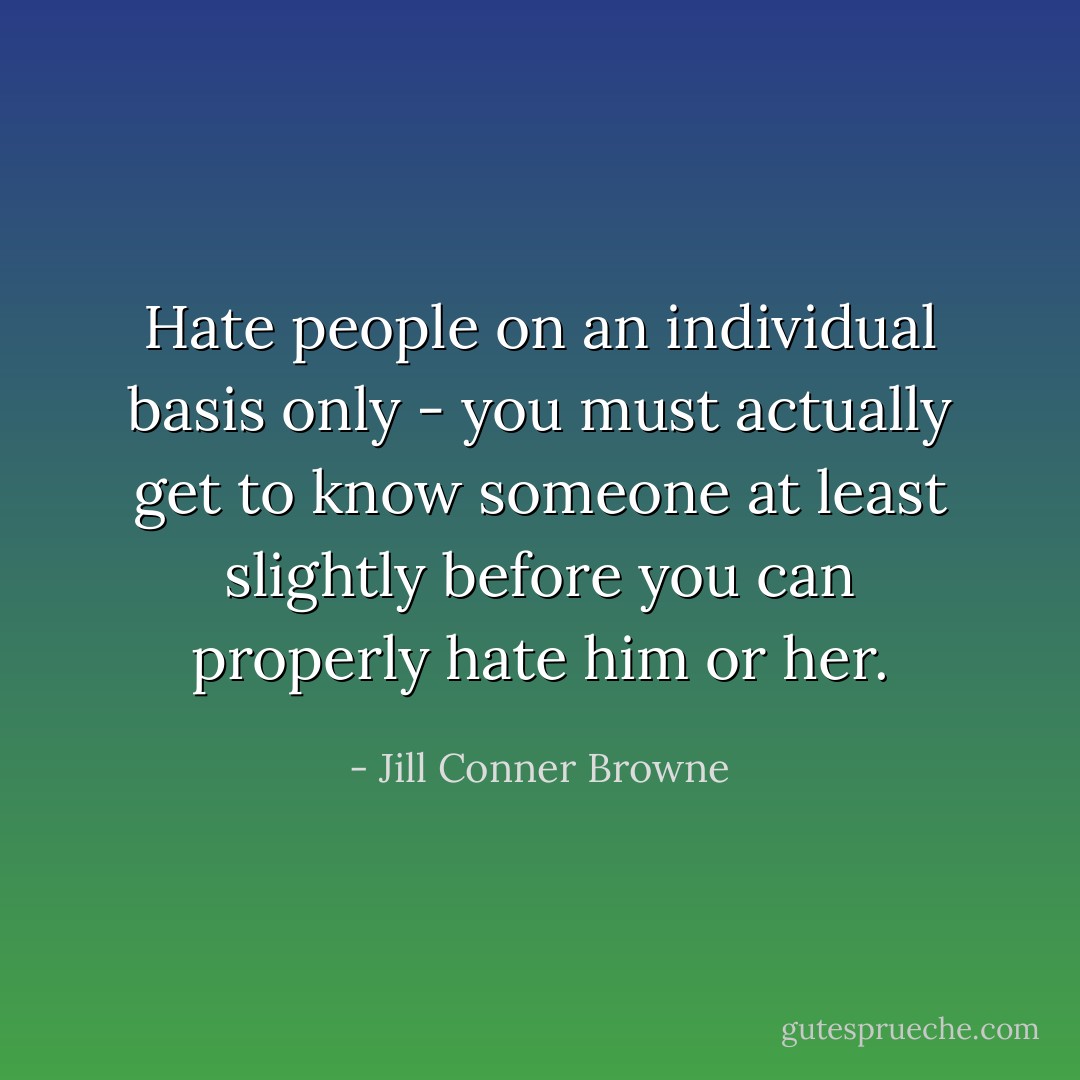 Hate people on an individual basis only - you must actually get to know someone at least slightly before you can properly hate him or her. - Jill Conner Browne