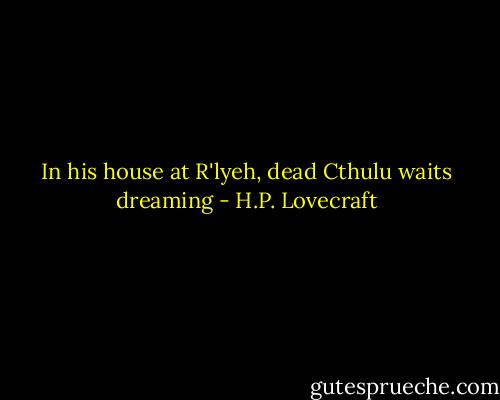 In his house at R'lyeh, dead Cthulu waits dreaming - H.P. Lovecraft
