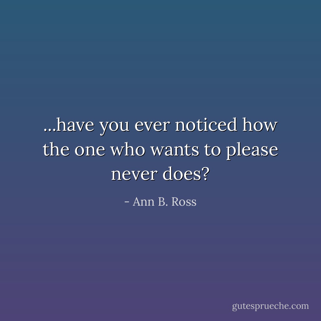 ...have you ever noticed how the one who wants to please never does? - Ann B. Ross