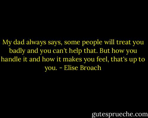 My dad always says, some people will treat you badly and you can't help that. But how you handle it and how it makes you feel, that's up to you. - Elise Broach