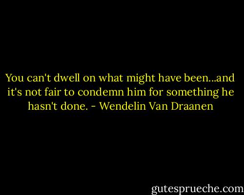 You can't dwell on what might have been...and it's not fair to condemn him for something he hasn't done. - Wendelin Van Draanen