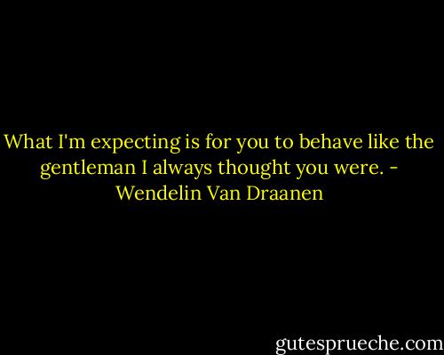 What I'm expecting is for you to behave like the gentleman I always thought you were. - Wendelin Van Draanen