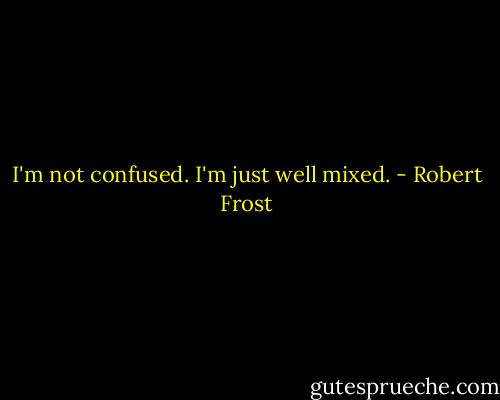 I'm not confused. I'm just well mixed. - Robert Frost