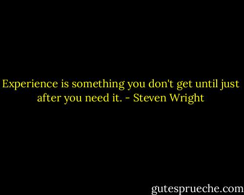 Experience is something you don't get until just after you need it. - Steven Wright