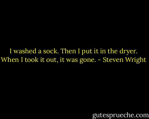 I washed a sock. Then I put it in the dryer. When I took it out, it was gone. - Steven Wright