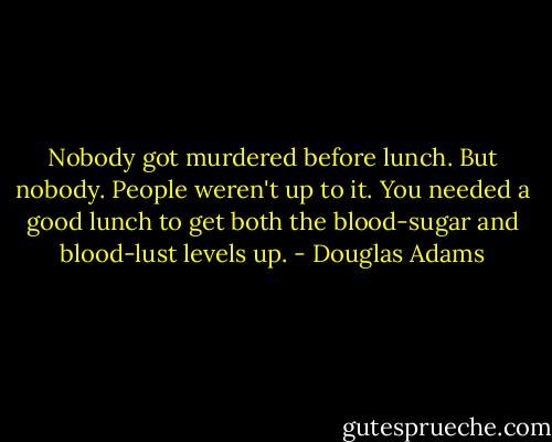 Nobody got murdered before lunch. But nobody. People weren't up to it. You needed a good lunch to get both the blood-sugar and blood-lust levels up. - Douglas Adams