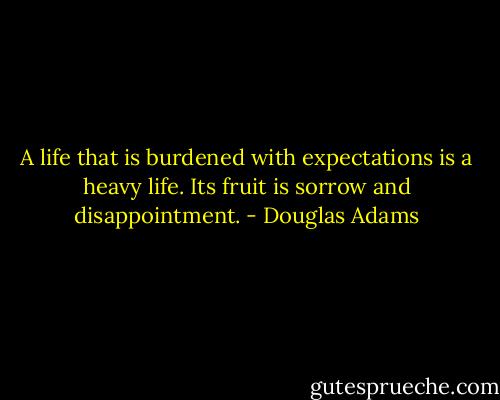 A life that is burdened with expectations is a heavy life. Its fruit is sorrow and disappointment. - Douglas Adams