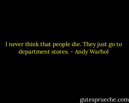 I never think that people die. They just go to department stores. - Andy Warhol