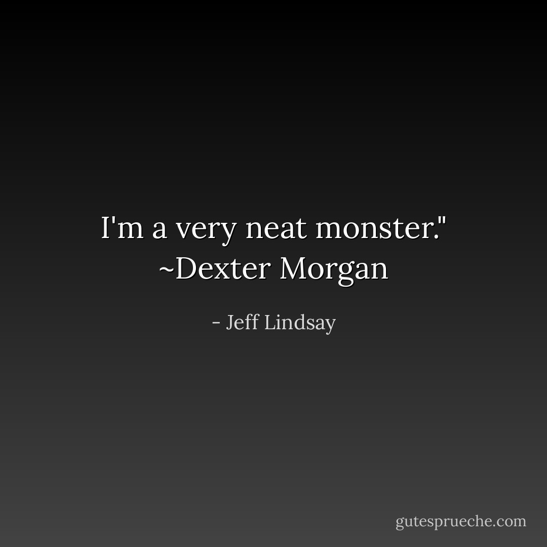 I'm a very neat monster." ~Dexter Morgan - Jeff Lindsay
