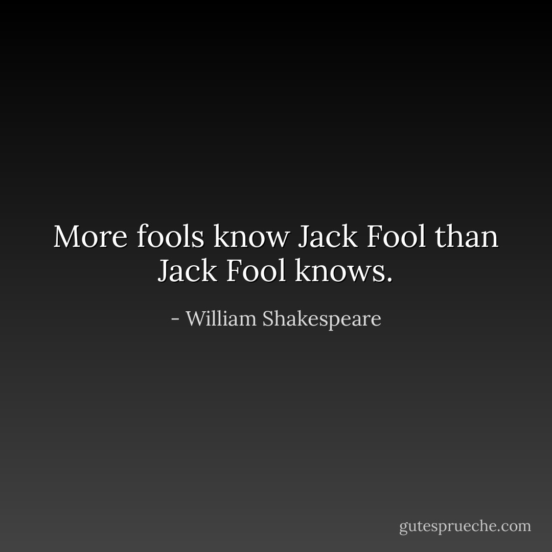 More fools know Jack Fool than Jack Fool knows. - William Shakespeare