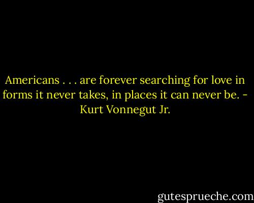 Americans . . . are forever searching for love in forms it never takes, in places it can never be. - Kurt Vonnegut Jr.