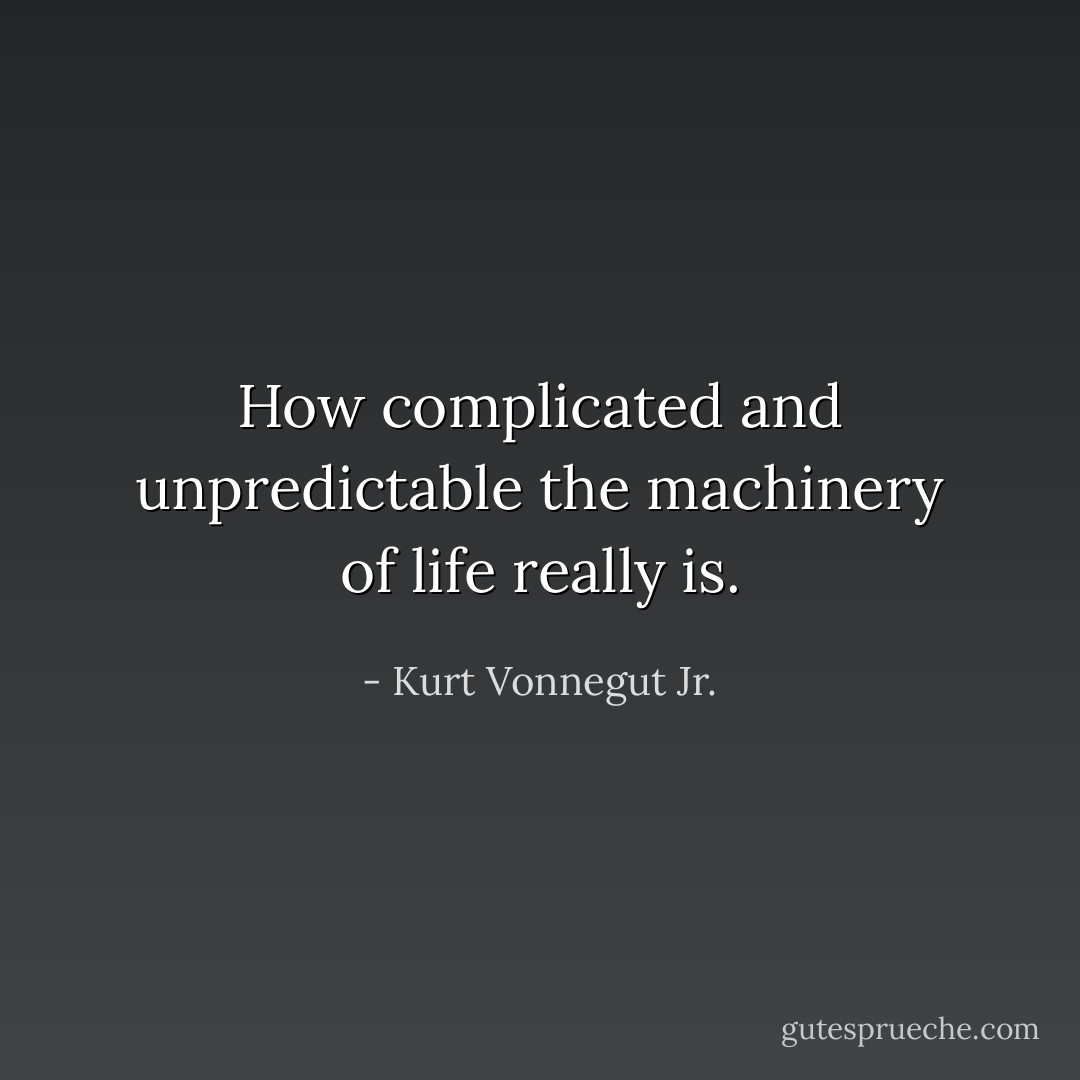 How complicated and unpredictable the machinery of life really is. - Kurt Vonnegut Jr.