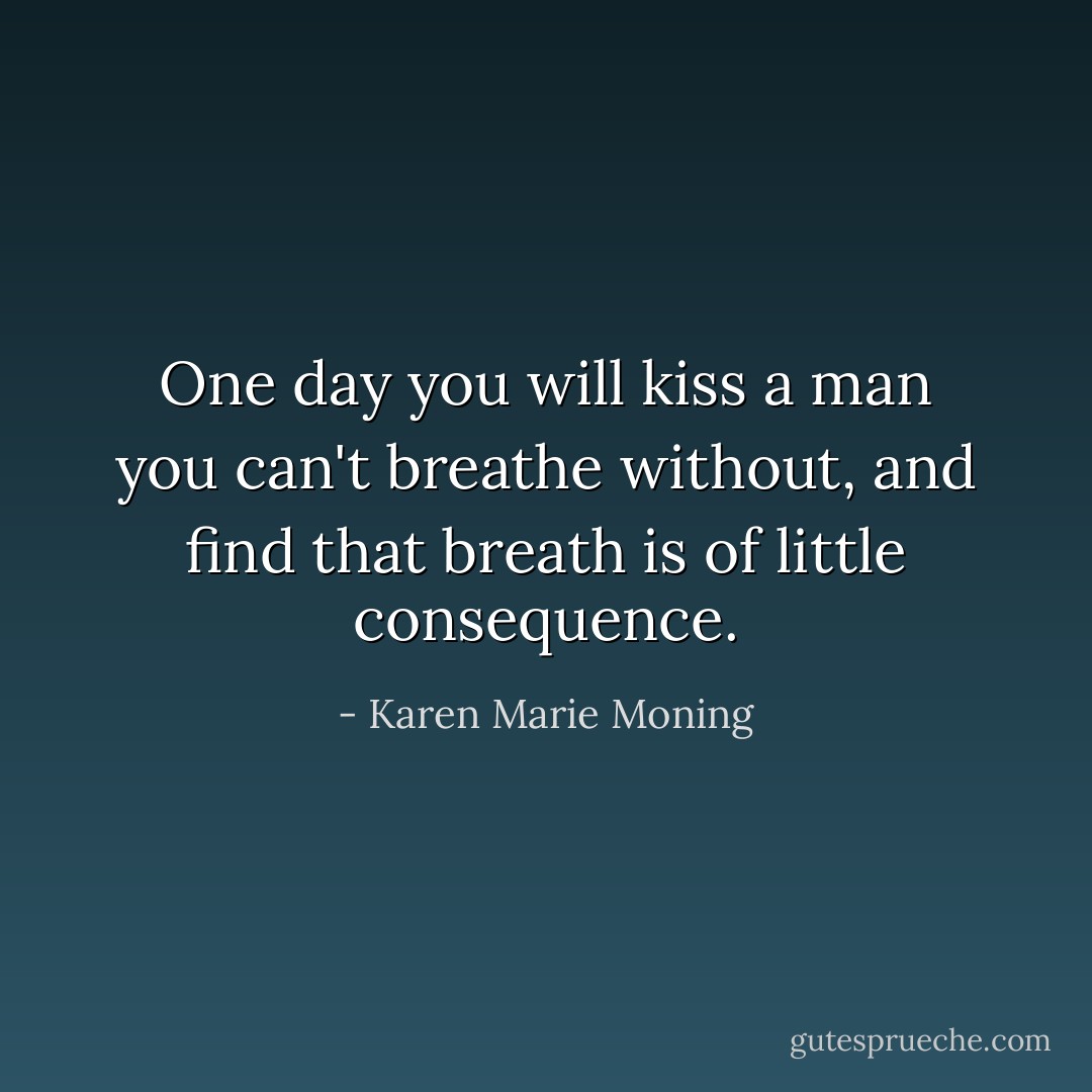 One day you will kiss a man you can't breathe without, and find that breath is of little consequence. - Karen Marie Moning