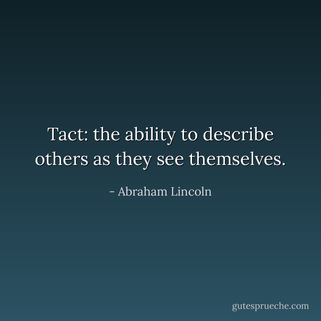 Tact: the ability to describe others as they see themselves. - Abraham Lincoln