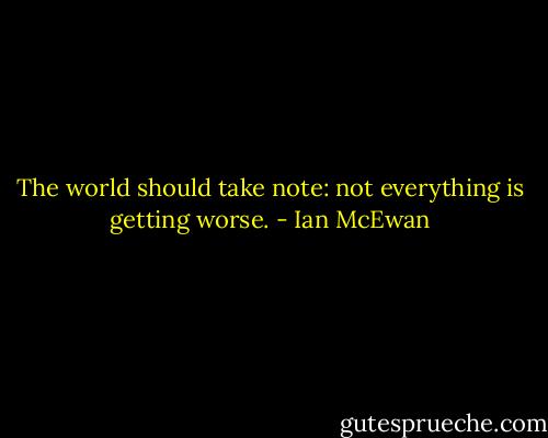 The world should take note: not everything is getting worse. - Ian McEwan
