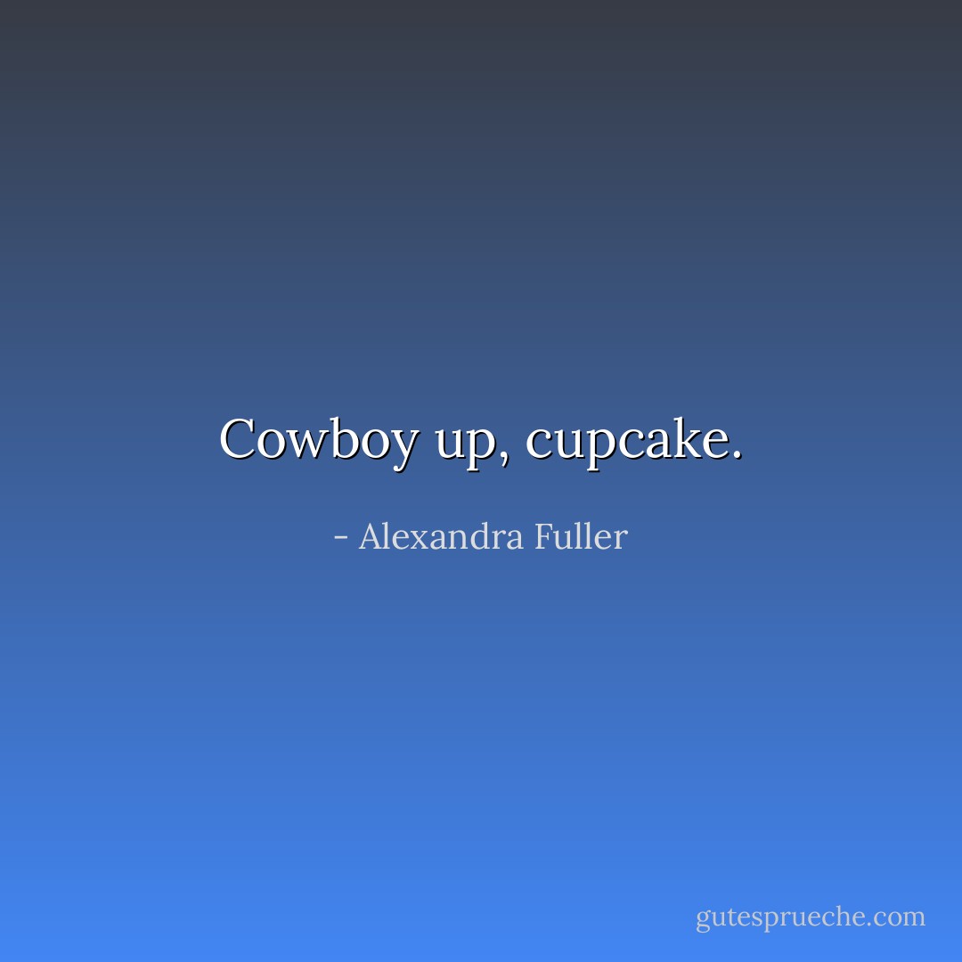 Cowboy up, cupcake. - Alexandra Fuller