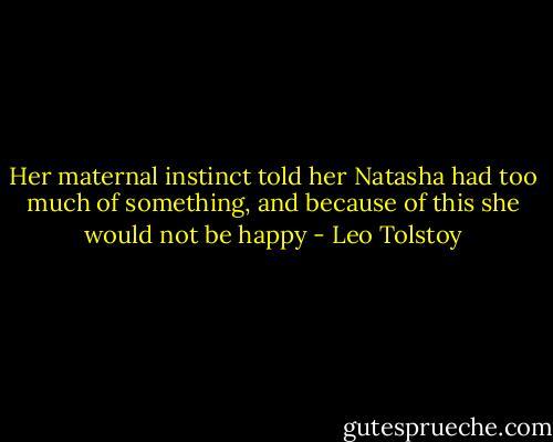 Her maternal instinct told her Natasha had too much of something, and because of this she would not be happy - Leo Tolstoy