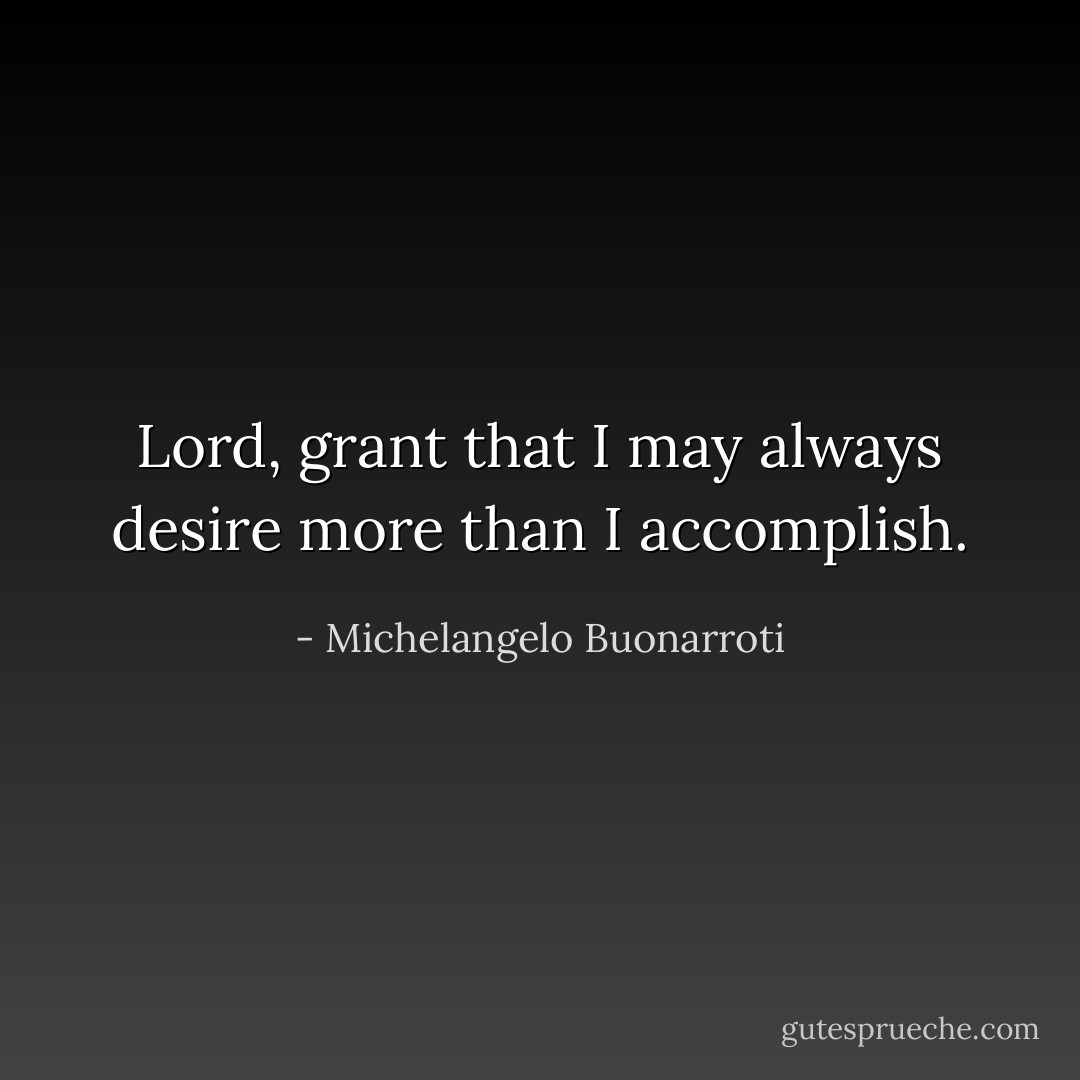 Lord, grant that I may always desire more than I accomplish. - Michelangelo Buonarroti