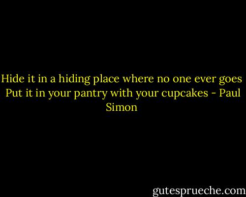Hide it in a hiding place where no one ever goes <br />Put it in your pantry with your cupcakes - Paul Simon