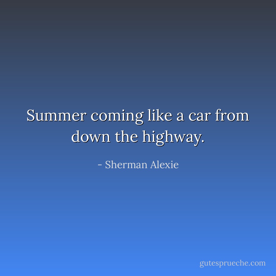 Summer coming like a car from down the highway. - Sherman Alexie