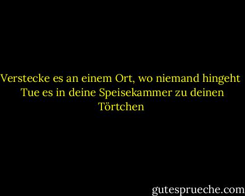 Verstecke es an einem Ort, wo niemand hingeht <br />Tue es in deine Speisekammer zu deinen Törtchen - Paul Simon<