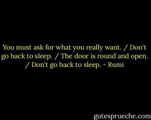 You must ask for what you really want. / Don't go back to sleep. / The door<br />is round and open. / Don't go back to sleep. - Rumi