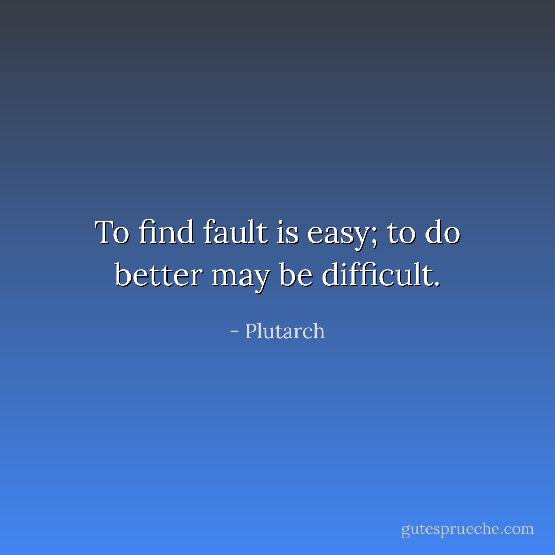 To find fault is easy; to do better may be difficult. - Plutarch