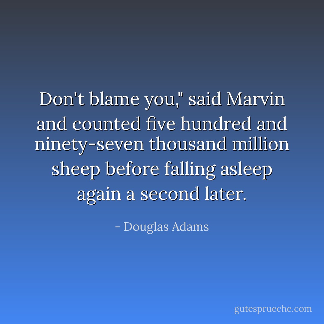 Don't blame you," said Marvin and counted five hundred and ninety-seven thousand million sheep before falling asleep again a second later. - Douglas Adams