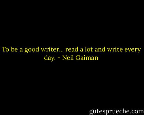 To be a good writer... read a lot and write every day. - Neil Gaiman