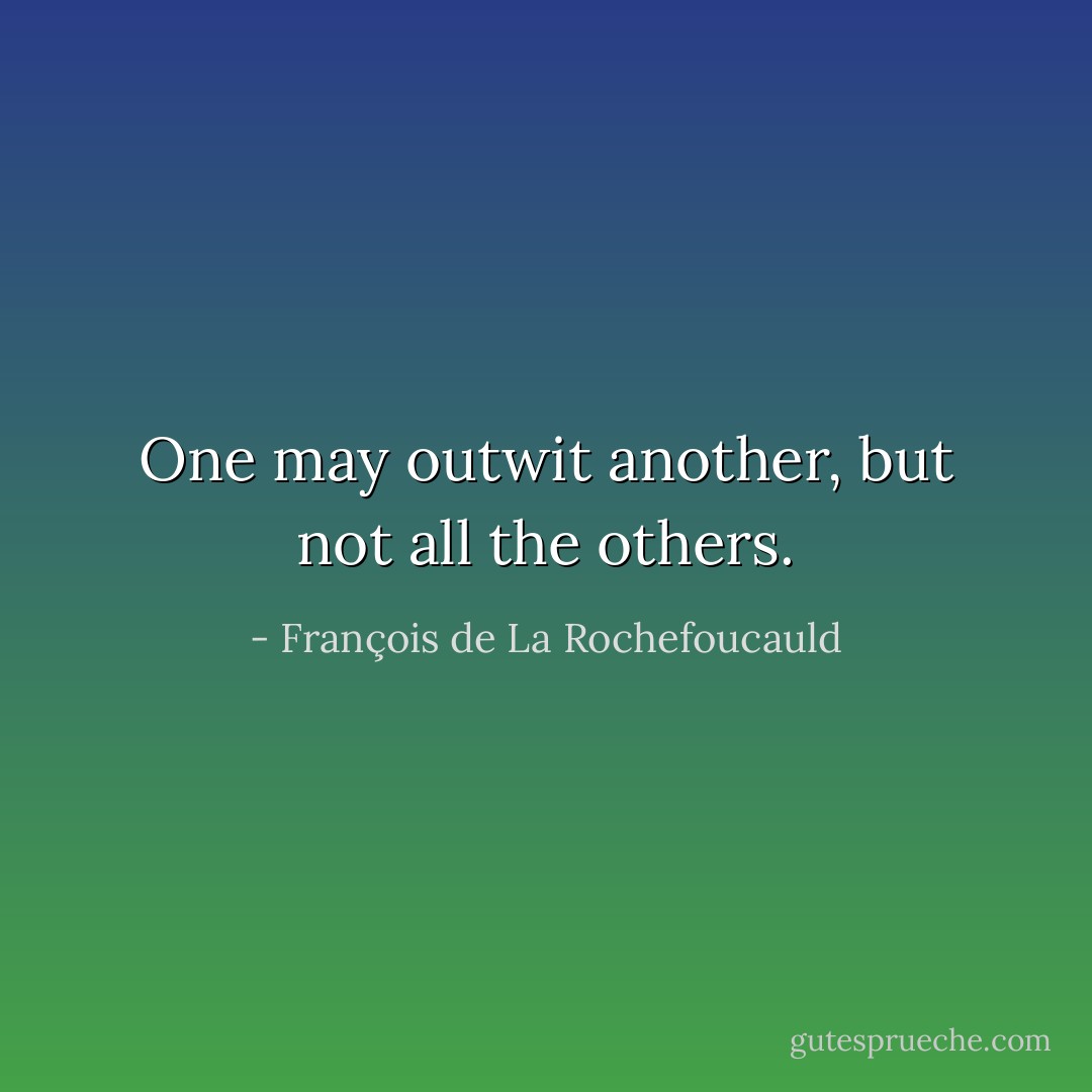 One may outwit another, but not all the others. - François de La Rochefoucauld