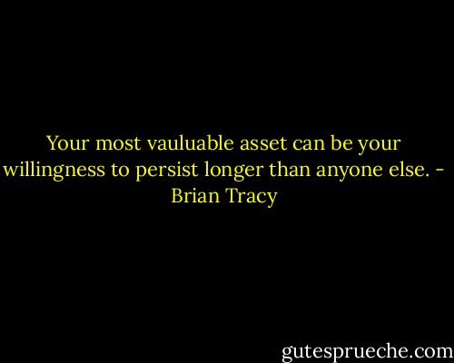 Your most vauluable asset can be your willingness to persist longer than anyone else. - Brian Tracy