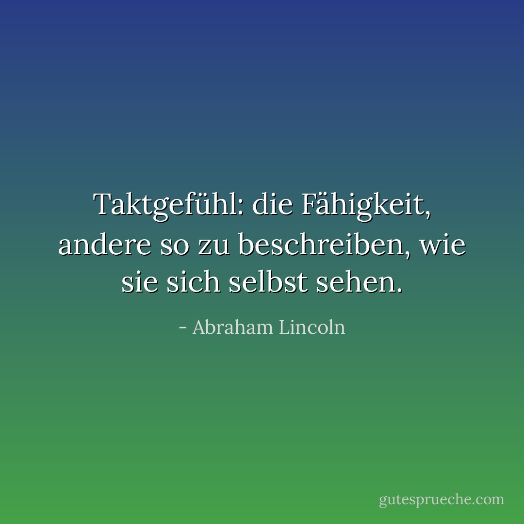 Taktgefühl: die Fähigkeit, andere so zu beschreiben, wie sie sich selbst sehen. - Abraham Lincoln<