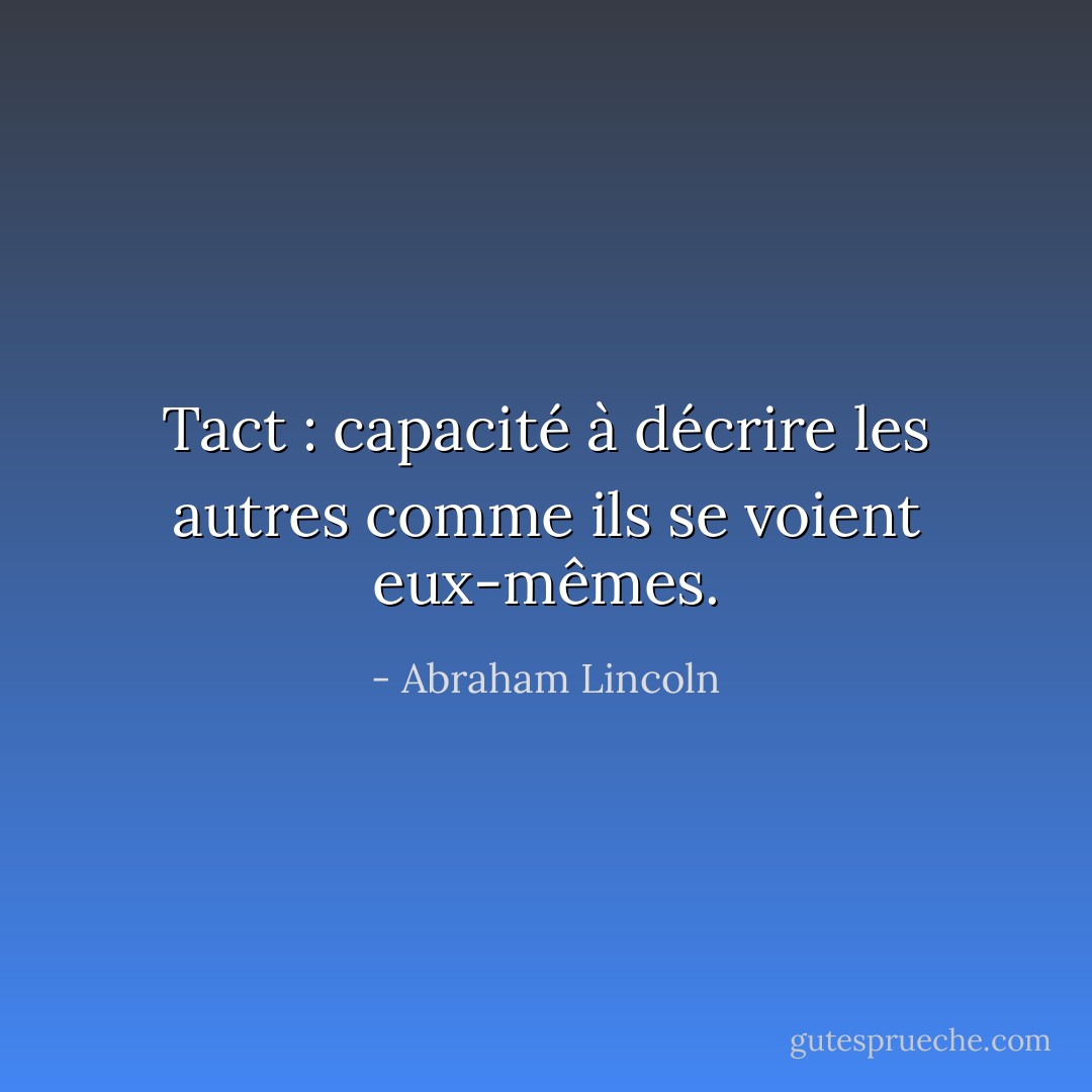 Tact : capacité à décrire les autres comme ils se voient eux-mêmes. - Abraham Lincoln