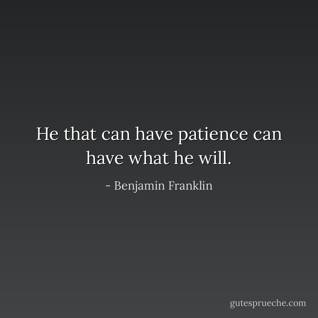He that can have patience can have what he will. - Benjamin Franklin