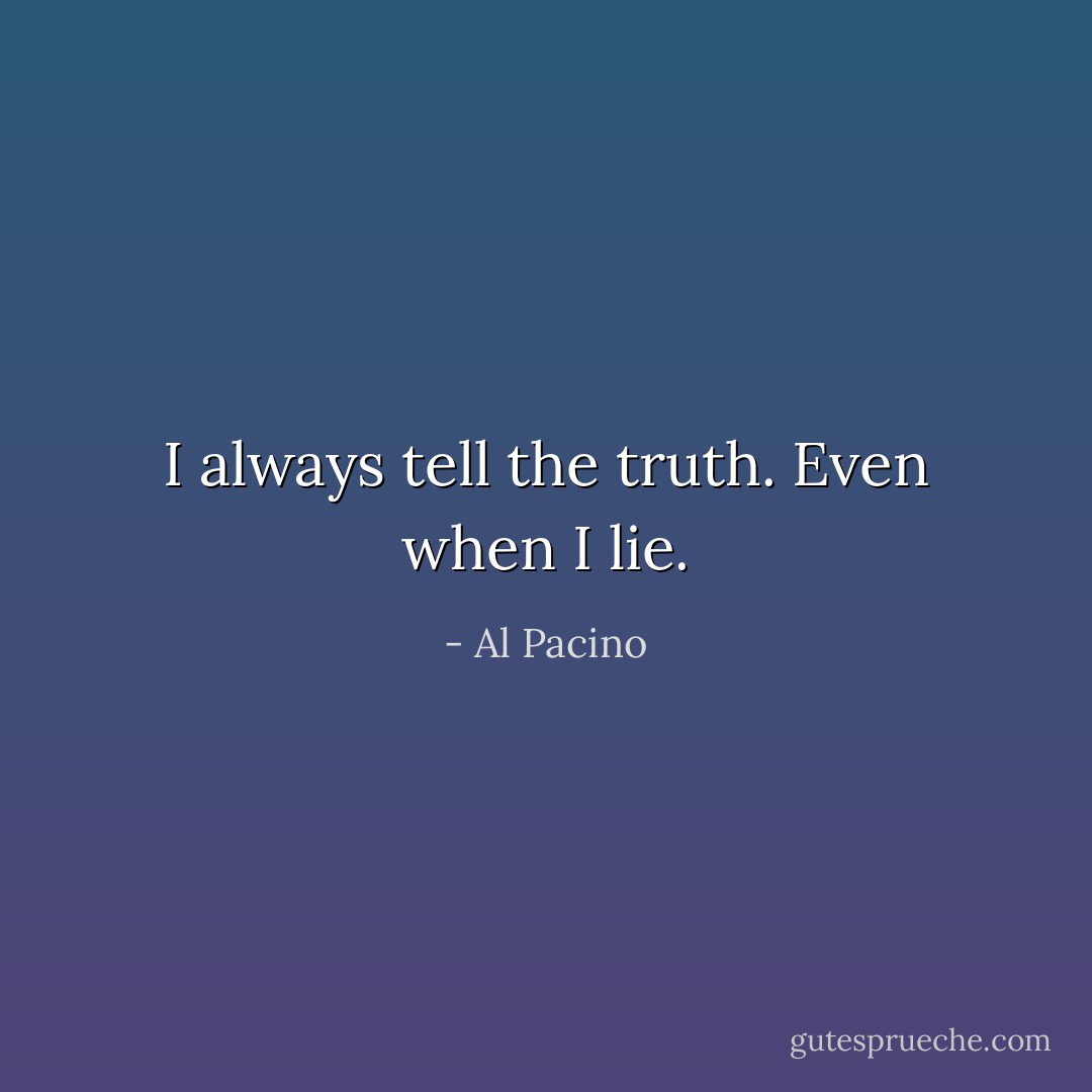 I always tell the truth. Even when I lie. - Al Pacino