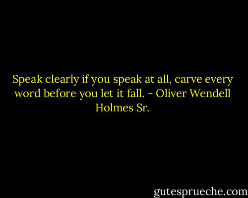 Speak clearly if you speak at all, carve every word before you let it fall. - Oliver Wendell Holmes Sr.