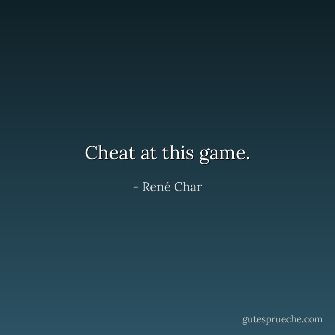 Cheat at this game. - René Char