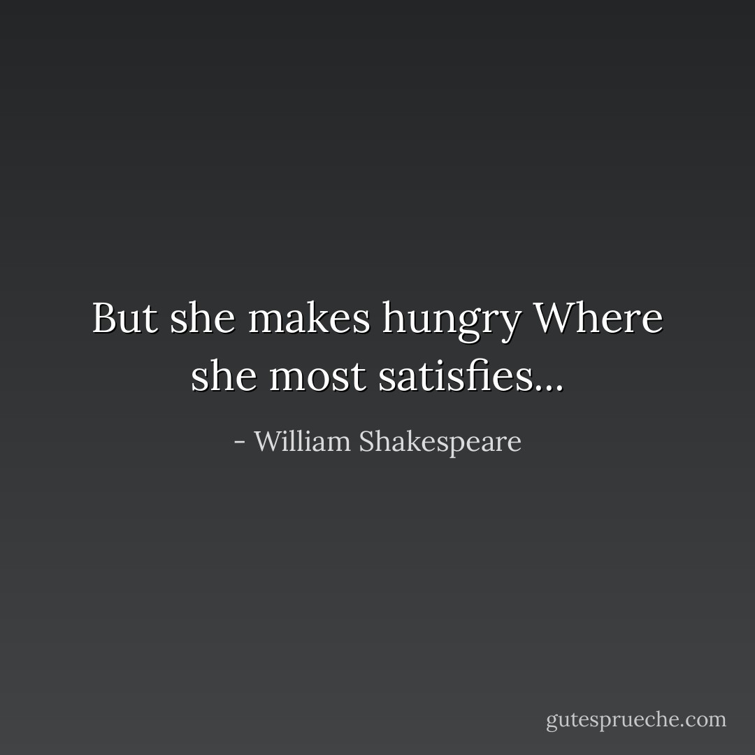 But she makes hungry<br />Where she most satisfies... - William Shakespeare