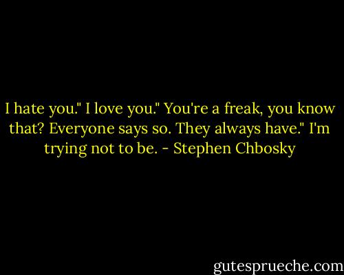 I hate you."<br />I love you."<br />You're a freak, you know that? Everyone says so. They always have."<br />I'm trying not to be. - Stephen Chbosky