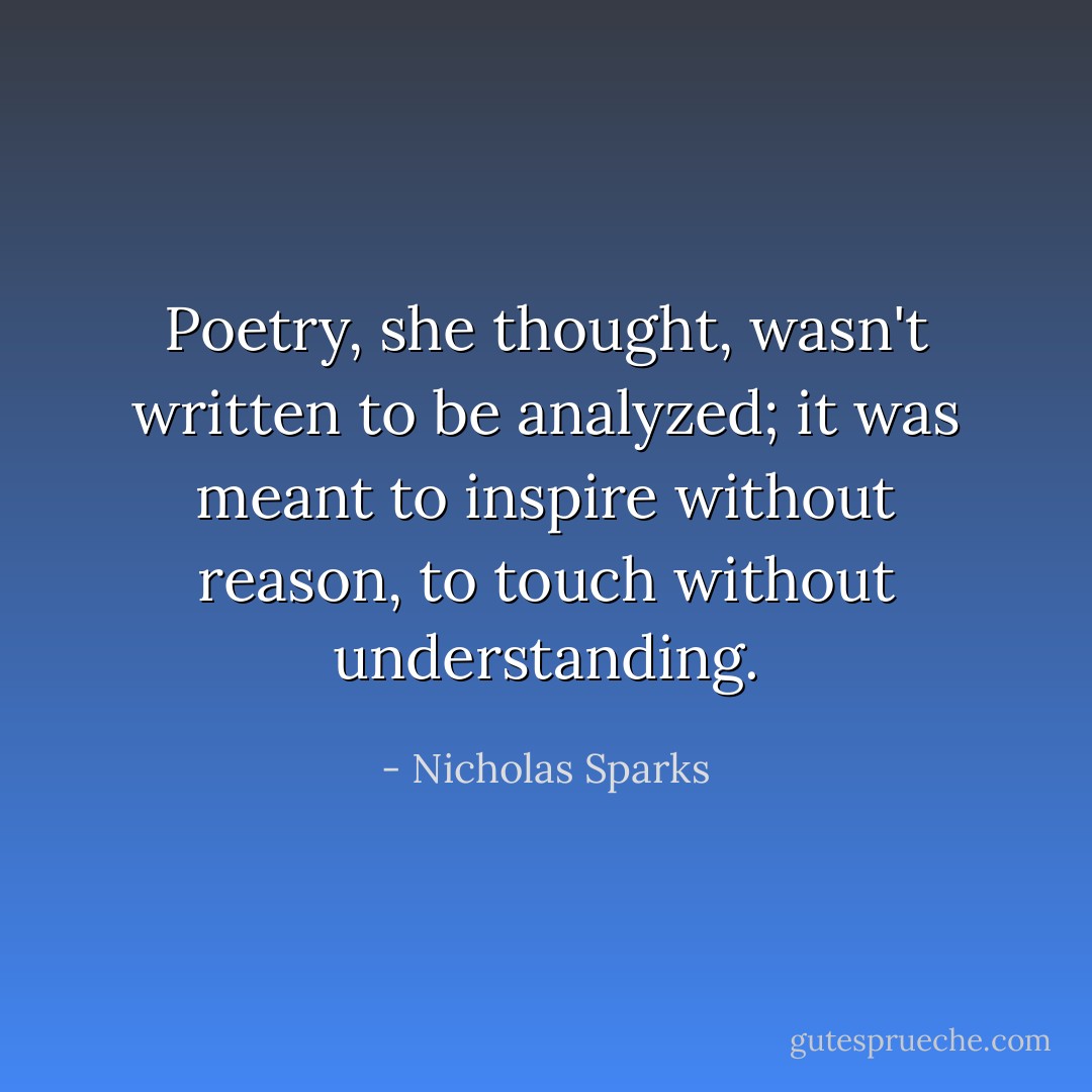 Poetry, she thought, wasn't written to be analyzed; it was meant to inspire without reason, to touch without understanding. - Nicholas Sparks