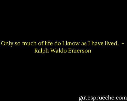 Only so much of life do I know as I have lived.  - Ralph Waldo Emerson