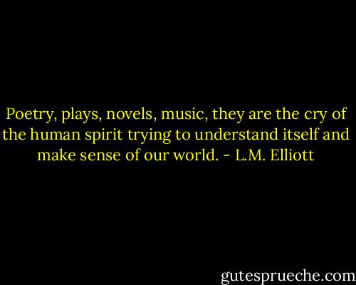 Poetry, plays, novels, music, they are the cry of the human spirit trying to understand itself and make sense of our world. - L.M. Elliott