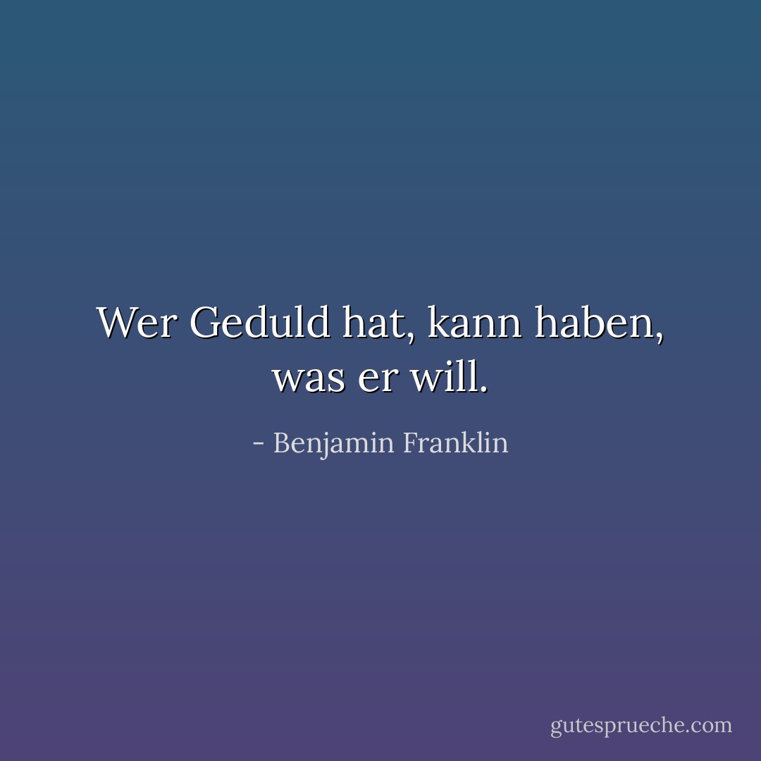 Wer Geduld hat, kann haben, was er will. - Benjamin Franklin<