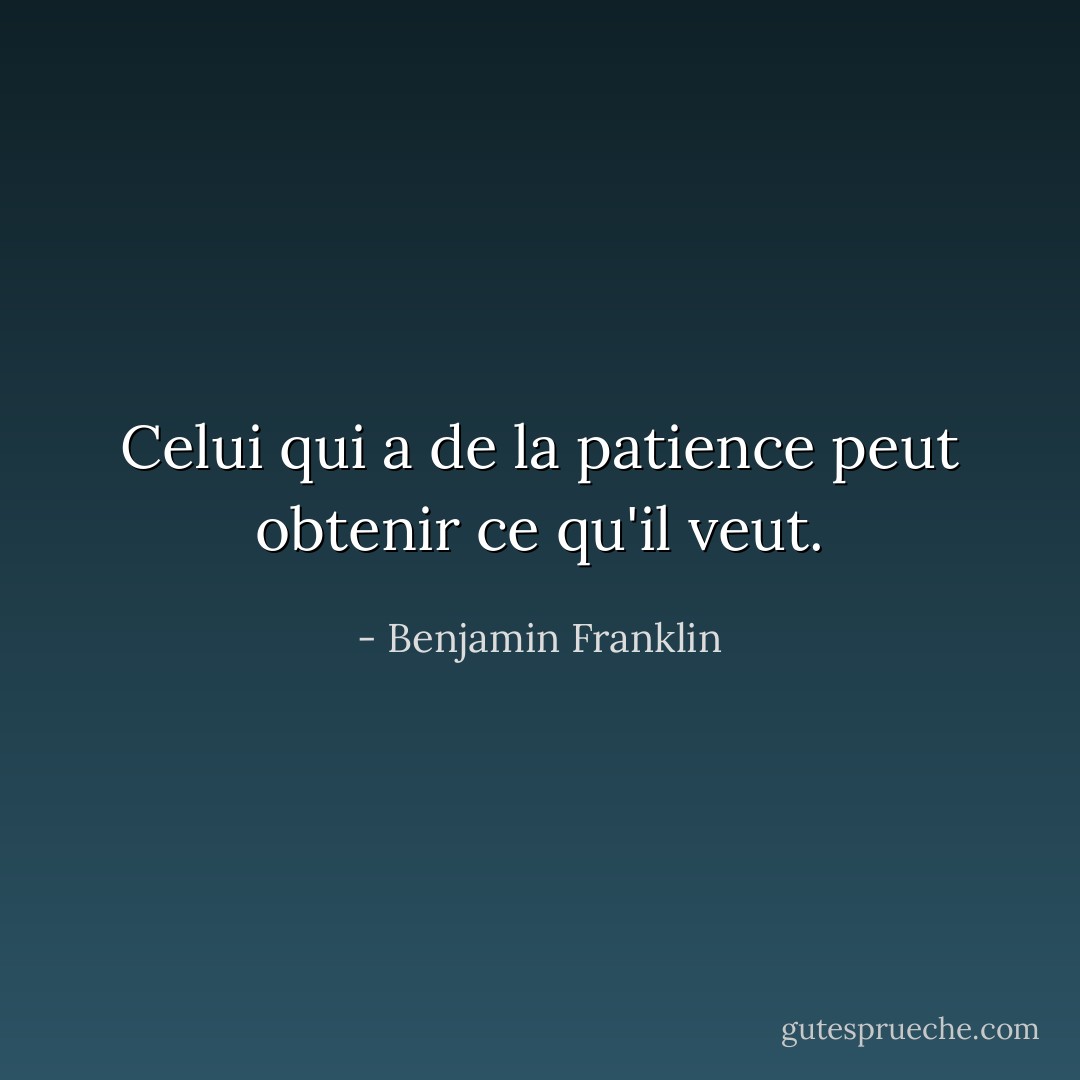 Celui qui a de la patience peut obtenir ce qu'il veut. - Benjamin Franklin