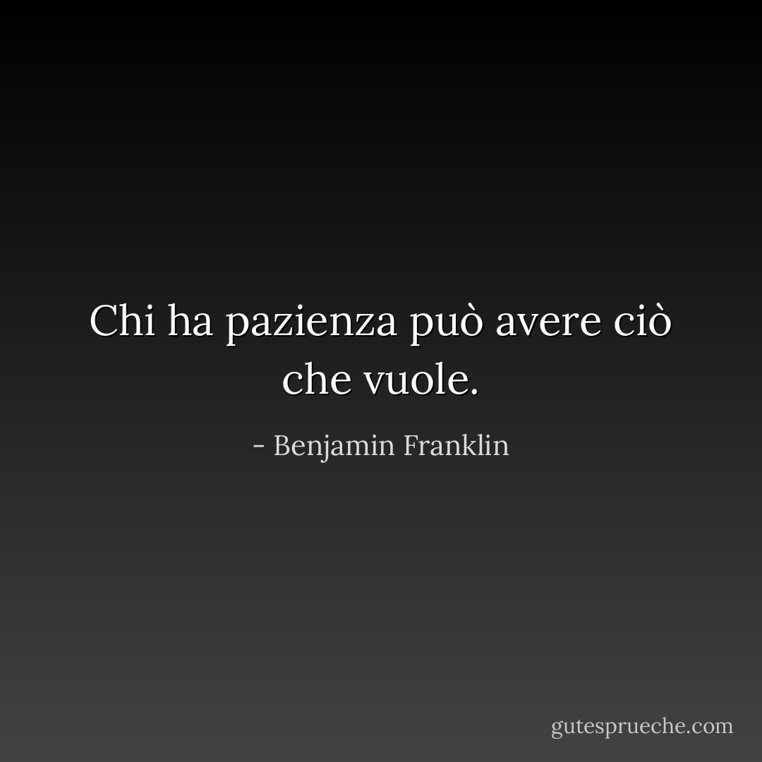 Chi ha pazienza può avere ciò che vuole. - Benjamin Franklin