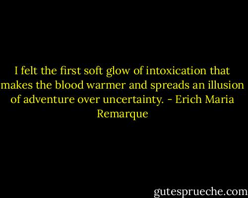 I felt the first soft glow of intoxication that makes the blood warmer and spreads an illusion of adventure over uncertainty. - Erich Maria Remarque
